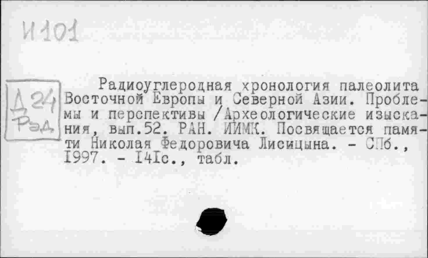 ﻿,	.] Радиоуглеродная хронология палеолита
' . > Восточной Европа и Северной Азии. Пробле
; мы и перспективы /Археологические изыска гэД ния, вып.52. РАН. ИИМК. Посвящается памя " "*ти Николая Федоровича Лисицына. - СПб., 1997. - 141с., табл.